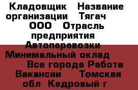 Кладовщик › Название организации ­ Тягач 2001, ООО › Отрасль предприятия ­ Автоперевозки › Минимальный оклад ­ 25 000 - Все города Работа » Вакансии   . Томская обл.,Кедровый г.